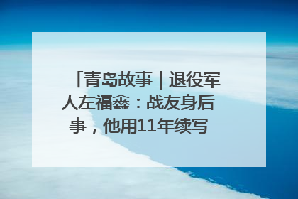 青岛故事｜退役军人左福鑫：战友身后事，他用11年续写 “兄弟情”