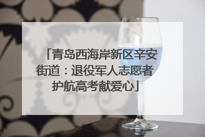 青岛西海岸新区辛安街道：退役军人志愿者护航高考献爱心