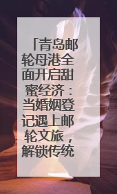 青岛邮轮母港全面开启甜蜜经济：当婚姻登记遇上邮轮文旅，解锁传统文化与现代浪漫的双重密码