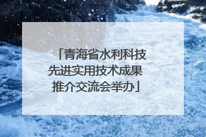 青海省水利科技先进实用技术成果推介交流会举办
