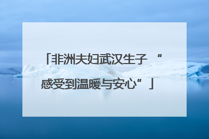 非洲夫妇武汉生子 “感受到温暖与安心”