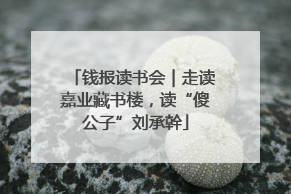 钱报读书会｜走读嘉业藏书楼，读“傻公子”刘承幹