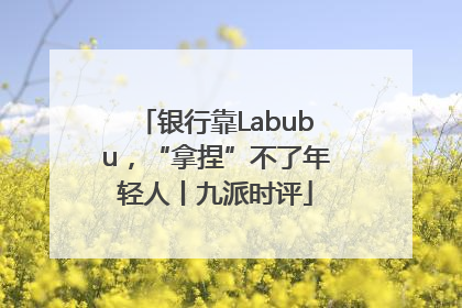 银行靠Labubu，“拿捏”不了年轻人丨九派时评