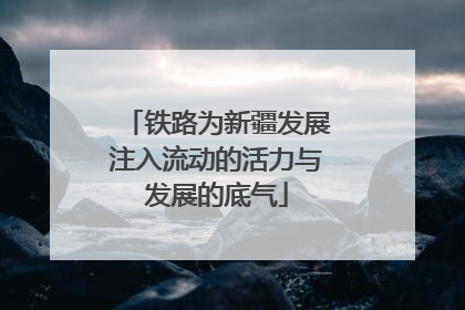 铁路为新疆发展注入流动的活力与发展的底气
