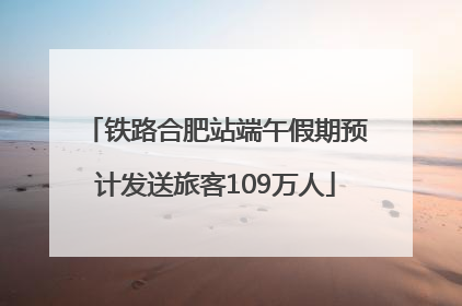 铁路合肥站端午假期预计发送旅客109万人