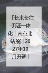 长来长往·见证一体化｜南京北站预计2027年10月开通