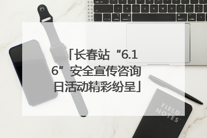 长春站“6.16”安全宣传咨询日活动精彩纷呈