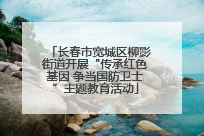 长春市宽城区柳影街道开展“传承红色基因 争当国防卫士”主题教育活动