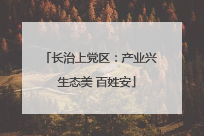 长治上党区：产业兴 生态美 百姓安