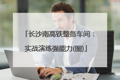 长沙南高铁整备车间：实战演练强能力(图)