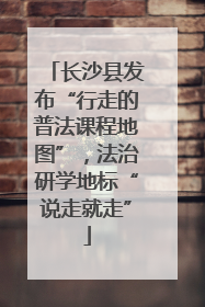 长沙县发布“行走的普法课程地图”，法治研学地标“说走就走”