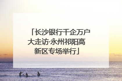长沙银行千企万户大走访·永州祁阳高新区专场举行