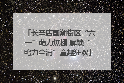 长辛店国潮街区“六一”萌力爆棚 解锁“鸭力全消”童趣狂欢