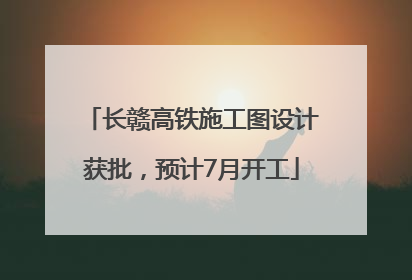 长赣高铁施工图设计获批，预计7月开工