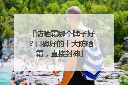 防晒霜哪个牌子好？口碑好的十大防晒霜，直接封神
