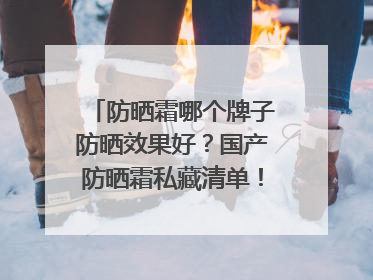 防晒霜哪个牌子防晒效果好？国产防晒霜私藏清单！建议收藏