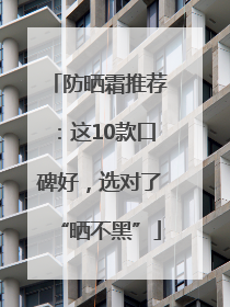 防晒霜推荐：这10款口碑好，选对了“晒不黑”