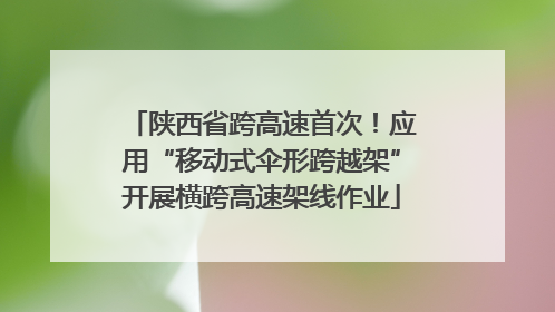 陕西省跨高速首次！应用“移动式伞形跨越架”开展横跨高速架线作业