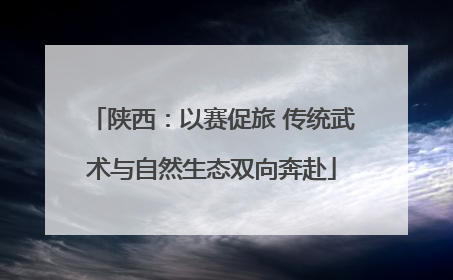陕西：以赛促旅 传统武术与自然生态双向奔赴