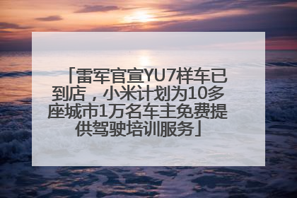 雷军官宣YU7样车已到店，小米计划为10多座城市1万名车主免费提供驾驶培训服务