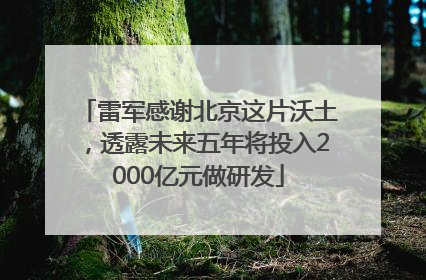 雷军感谢北京这片沃土，透露未来五年将投入2000亿元做研发