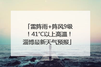雷阵雨+阵风9级！41℃以上高温！淄博最新天气预报