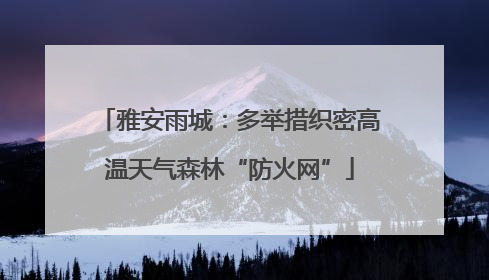 雅安雨城：多举措织密高温天气森林“防火网”
