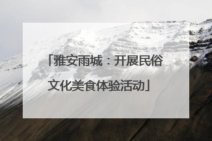 雅安雨城：开展民俗文化美食体验活动