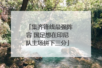 集齐锋线最强阵容 国足想在印尼队主场拼下三分