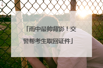 雨中最帅背影！交警帮考生取回证件