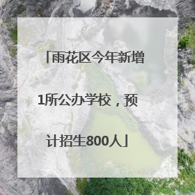 雨花区今年新增1所公办学校，预计招生800人