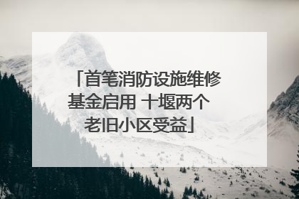 首笔消防设施维修基金启用 十堰两个老旧小区受益