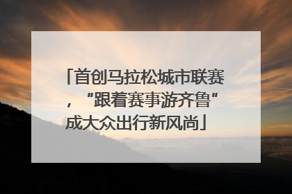 首创马拉松城市联赛，“跟着赛事游齐鲁”成大众出行新风尚