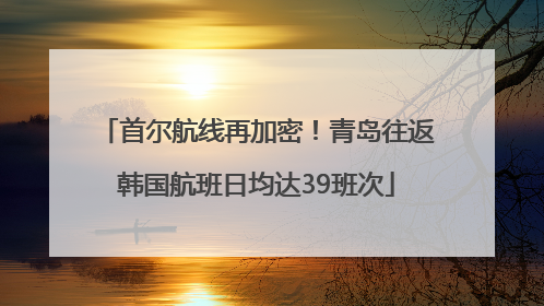 首尔航线再加密！青岛往返韩国航班日均达39班次