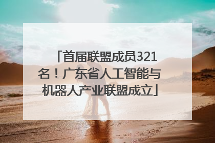 首届联盟成员321名！广东省人工智能与机器人产业联盟成立