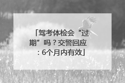 驾考体检会“过期”吗？交警回应：6个月内有效