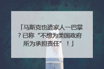 马斯克也遭家人一巴掌？已称“不想为美国政府所为承担责任”！