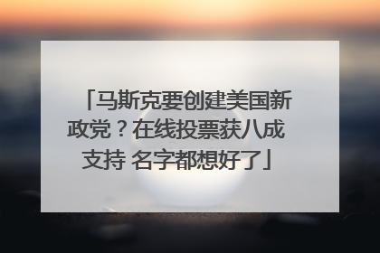 马斯克要创建美国新政党？在线投票获八成支持 名字都想好了