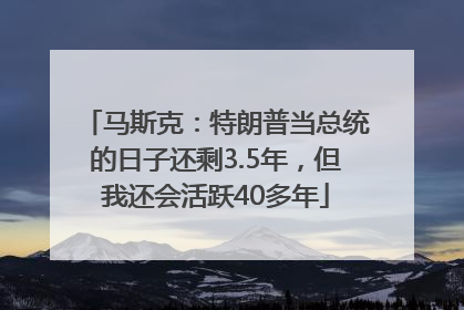 马斯克：特朗普当总统的日子还剩3.5年，但我还会活跃40多年