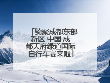 骑聚成都东部新区 中国·成都天府绿道国际自行车赛来啦
