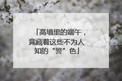 高墙里的端午，竟藏着这些不为人知的“警”色
