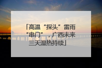 高温“探头”雷雨“串门”，广西未来三天湿热持续