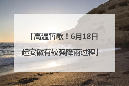 高温暂歇！6月18日起安徽有较强降雨过程
