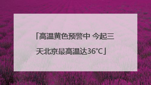 高温黄色预警中 今起三天北京最高温达36℃