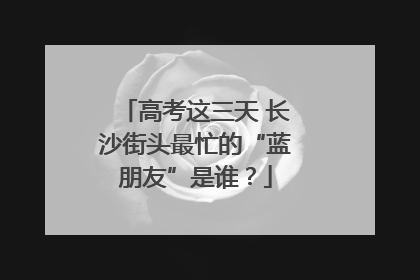 高考这三天 长沙街头最忙的“蓝朋友”是谁？