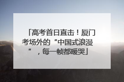 高考首日直击！厦门考场外的“中国式浪漫”，每一帧都暖哭