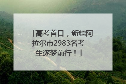 高考首日，新疆阿拉尔市2983名考生逐梦前行！