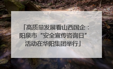 高质量发展看山西国企：阳泉市“安全宣传咨询日”活动在华阳集团举行