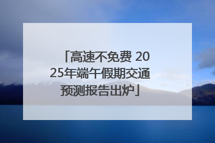 高速不免费 2025年端午假期交通预测报告出炉