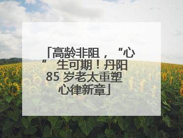 高龄非阻，“心” 生可期！丹阳85 岁老太重塑心律新章